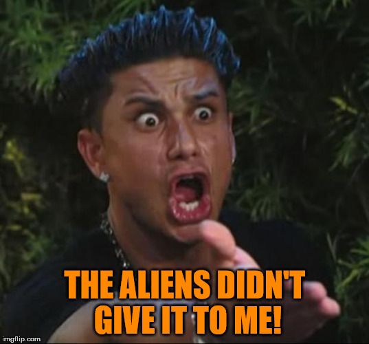 Pauly | THE ALIENS DIDN'T GIVE IT TO ME! | image tagged in pauly | made w/ Imgflip meme maker