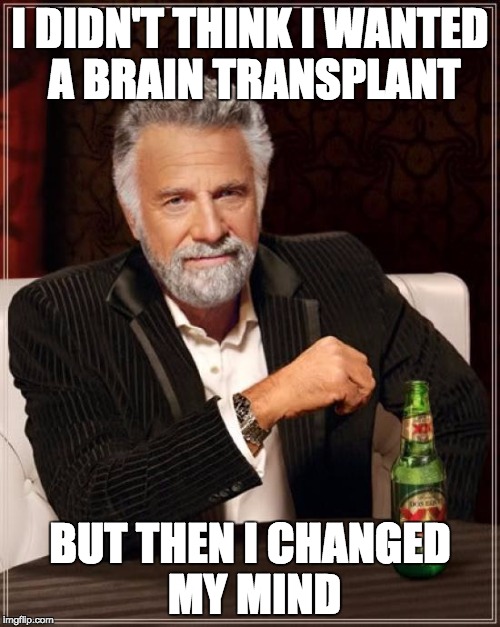 The Most Interesting Man In The World | I DIDN'T THINK I WANTED A BRAIN TRANSPLANT; BUT THEN I CHANGED MY MIND | image tagged in memes,the most interesting man in the world | made w/ Imgflip meme maker