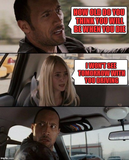 The Rock Driving Meme | HOW OLD DO YOU THINK YOU WILL BE WHEN YOU DIE I WON'T SEE TOMORROW WITH YOU DRIVING | image tagged in memes,the rock driving | made w/ Imgflip meme maker