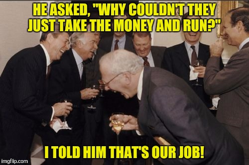 Laughing Men In Suits Meme | HE ASKED, "WHY COULDN'T THEY JUST TAKE THE MONEY AND RUN?" I TOLD HIM THAT'S OUR JOB! | image tagged in memes,laughing men in suits | made w/ Imgflip meme maker