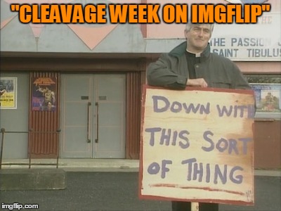 "CLEAVAGE WEEK ON IMGFLIP" | made w/ Imgflip meme maker