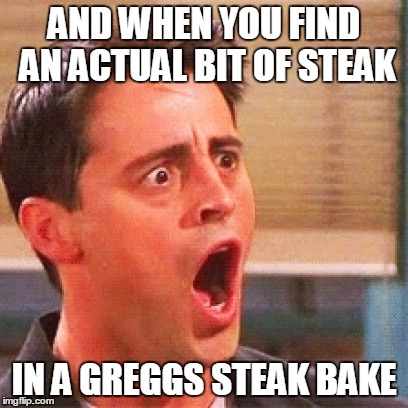 AND WHEN YOU FIND AN ACTUAL BIT OF STEAK IN A GREGGS STEAK BAKE | made w/ Imgflip meme maker