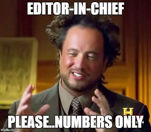 Ancient Aliens Meme | EDITOR-IN-CHIEF; PLEASE..NUMBERS ONLY | image tagged in memes,ancient aliens | made w/ Imgflip meme maker