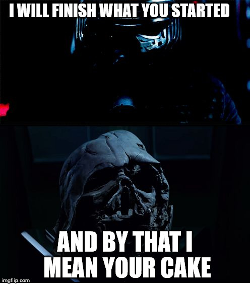 I will finish what you started - Star Wars Force Awakens | I WILL FINISH WHAT YOU STARTED; AND BY THAT I MEAN YOUR CAKE | image tagged in i will finish what you started - star wars force awakens | made w/ Imgflip meme maker