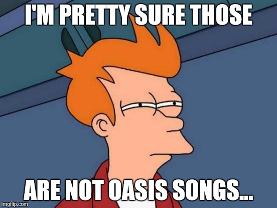 Futurama Fry Meme | I'M PRETTY SURE THOSE ARE NOT OASIS SONGS... | image tagged in memes,futurama fry | made w/ Imgflip meme maker