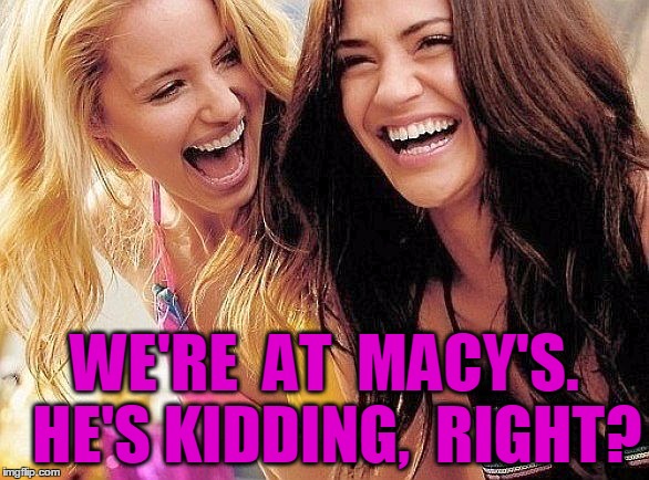 laughing | WE'RE  AT  MACY'S.  HE'S KIDDING,  RIGHT? | image tagged in laughing | made w/ Imgflip meme maker