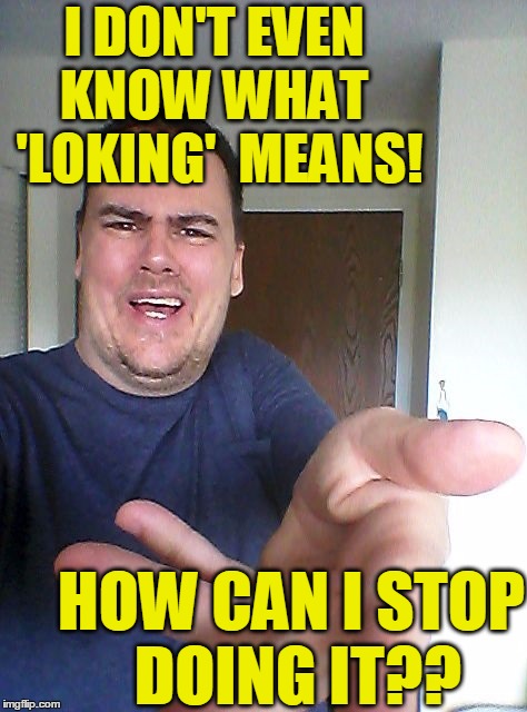 wow! | I DON'T EVEN KNOW WHAT  'LOKING'  MEANS! HOW CAN I STOP DOING IT?? | image tagged in wow | made w/ Imgflip meme maker