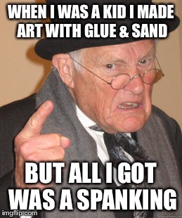 Back In My Day Meme | WHEN I WAS A KID I MADE ART WITH GLUE & SAND BUT ALL I GOT WAS A SPANKING | image tagged in memes,back in my day | made w/ Imgflip meme maker