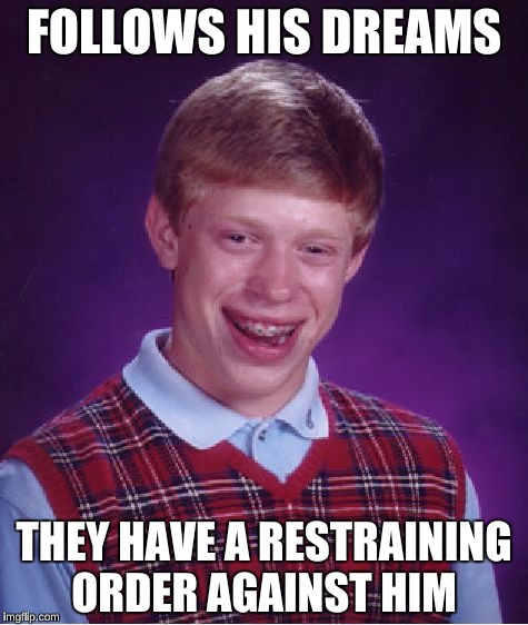 Bad Luck Brian | FOLLOWS HIS DREAMS; THEY HAVE A RESTRAINING ORDER AGAINST HIM | image tagged in memes,bad luck brian | made w/ Imgflip meme maker