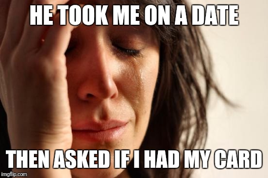 First World Problems | HE TOOK ME ON A DATE; THEN ASKED IF I HAD MY CARD | image tagged in memes,first world problems | made w/ Imgflip meme maker