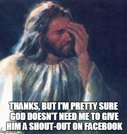 jesus facepalm | THANKS, BUT I'M PRETTY SURE GOD DOESN'T NEED ME TO GIVE HIM A SHOUT-OUT ON FACEBOOK | image tagged in jesus facepalm | made w/ Imgflip meme maker
