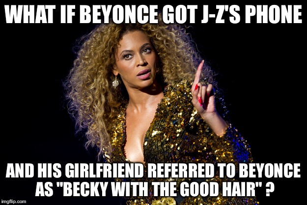 WHAT IF BEYONCE GOT J-Z'S PHONE AND HIS GIRLFRIEND REFERRED TO BEYONCE AS "BECKY WITH THE GOOD HAIR" ? | made w/ Imgflip meme maker