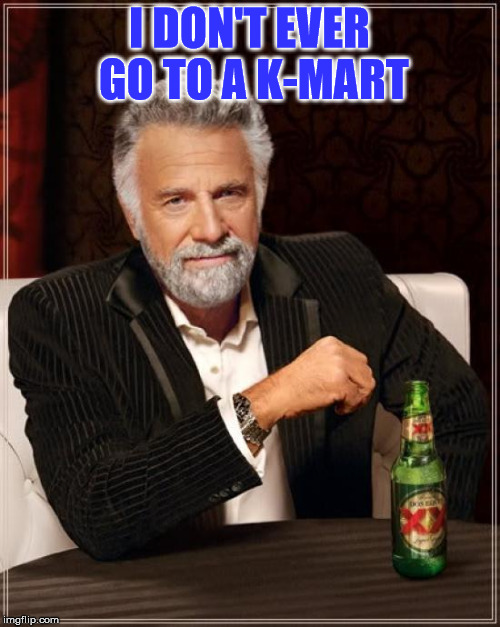 The Most Interesting Man In The World Meme | I DON'T EVER GO TO A K-MART | image tagged in memes,the most interesting man in the world | made w/ Imgflip meme maker