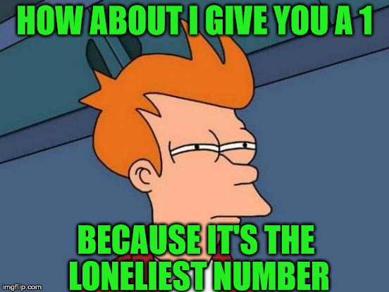 Futurama Fry Meme | HOW ABOUT I GIVE YOU A 1 BECAUSE IT'S THE LONELIEST NUMBER | image tagged in memes,futurama fry | made w/ Imgflip meme maker