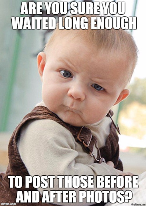 Skeptical Baby Big | ARE YOU SURE YOU WAITED LONG ENOUGH TO POST THOSE BEFORE AND AFTER PHOTOS? | image tagged in skeptical baby big | made w/ Imgflip meme maker