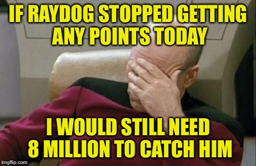 Captain Picard Facepalm Meme | IF RAYDOG STOPPED GETTING ANY POINTS TODAY I WOULD STILL NEED 8 MILLION TO CATCH HIM | image tagged in memes,captain picard facepalm | made w/ Imgflip meme maker