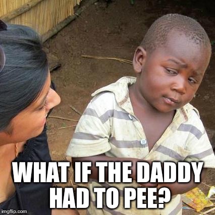 Third World Skeptical Kid Meme | WHAT IF THE DADDY HAD TO PEE? | image tagged in memes,third world skeptical kid | made w/ Imgflip meme maker