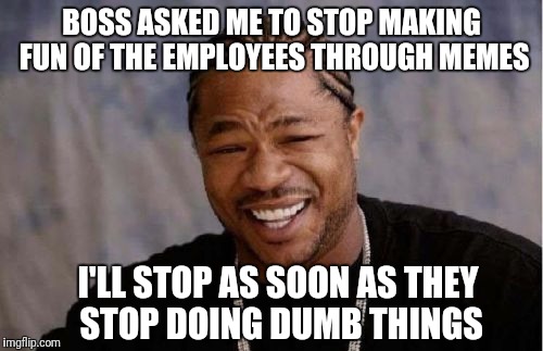 Yo Discolu Heard You | BOSS ASKED ME TO STOP MAKING FUN OF THE EMPLOYEES THROUGH MEMES; I'LL STOP AS SOON AS THEY STOP DOING DUMB THINGS | image tagged in memes,yo dawg heard you | made w/ Imgflip meme maker