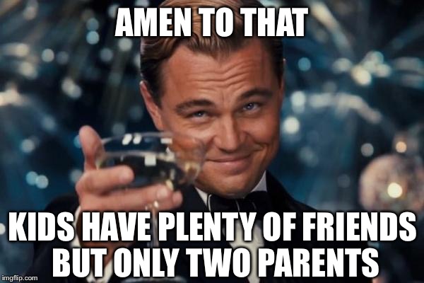 Leonardo Dicaprio Cheers Meme | AMEN TO THAT KIDS HAVE PLENTY OF FRIENDS BUT ONLY TWO PARENTS | image tagged in memes,leonardo dicaprio cheers | made w/ Imgflip meme maker