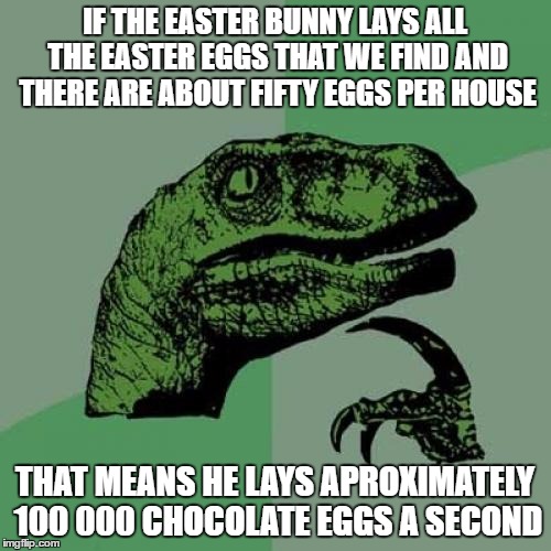 Easter Bunny Theory | IF THE EASTER BUNNY LAYS ALL THE EASTER EGGS THAT WE FIND AND THERE ARE ABOUT FIFTY EGGS PER HOUSE; THAT MEANS HE LAYS APROXIMATELY 100 000 CHOCOLATE EGGS A SECOND | image tagged in memes,philosoraptor,easter,funny,funny memes,funny animals | made w/ Imgflip meme maker