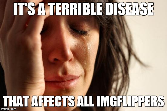 First World Problems Meme | IT'S A TERRIBLE DISEASE THAT AFFECTS ALL IMGFLIPPERS | image tagged in memes,first world problems | made w/ Imgflip meme maker