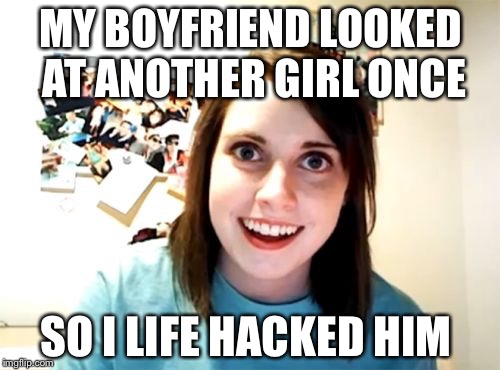 Overly | MY BOYFRIEND LOOKED AT ANOTHER GIRL ONCE SO I LIFE HACKED HIM | image tagged in overly | made w/ Imgflip meme maker