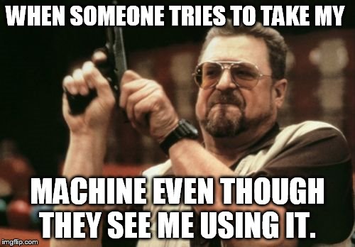 Am I The Only One Around Here | WHEN SOMEONE TRIES TO TAKE MY; MACHINE EVEN THOUGH THEY SEE ME USING IT. | image tagged in memes,am i the only one around here | made w/ Imgflip meme maker