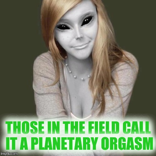 THOSE IN THE FIELD CALL IT A PLANETARY ORGASM | made w/ Imgflip meme maker
