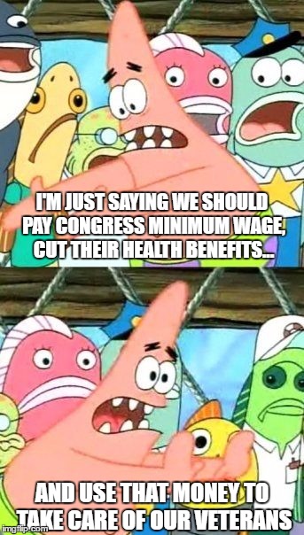 Patrick solves Veteran Crisis in America | I'M JUST SAYING WE SHOULD PAY CONGRESS MINIMUM WAGE, CUT THEIR HEALTH BENEFITS... AND USE THAT MONEY TO TAKE CARE OF OUR VETERANS | image tagged in memes,put it somewhere else patrick,veterans | made w/ Imgflip meme maker