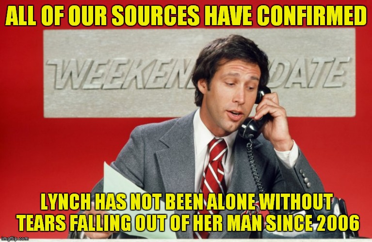 ALL OF OUR SOURCES HAVE CONFIRMED LYNCH HAS NOT BEEN ALONE WITHOUT TEARS FALLING OUT OF HER MAN SINCE 2006 | made w/ Imgflip meme maker