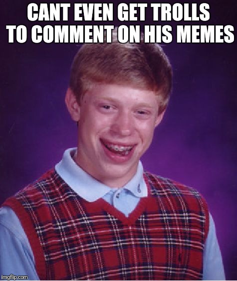 Bad Luck Brian Meme | CANT EVEN GET TROLLS TO COMMENT ON HIS MEMES | image tagged in memes,bad luck brian | made w/ Imgflip meme maker