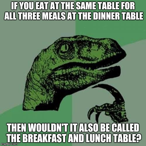 Philosoraptor | IF YOU EAT AT THE SAME TABLE FOR ALL THREE MEALS AT THE DINNER TABLE; THEN WOULDN'T IT ALSO BE CALLED THE BREAKFAST AND LUNCH TABLE? | image tagged in memes,philosoraptor | made w/ Imgflip meme maker