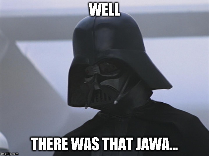 Vader is Impressed | WELL THERE WAS THAT JAWA... | image tagged in vader is impressed | made w/ Imgflip meme maker