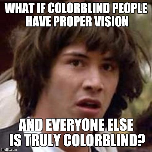 Conspiracy Keanu | WHAT IF COLORBLIND PEOPLE HAVE PROPER VISION; AND EVERYONE ELSE IS TRULY COLORBLIND? | image tagged in memes,conspiracy keanu | made w/ Imgflip meme maker