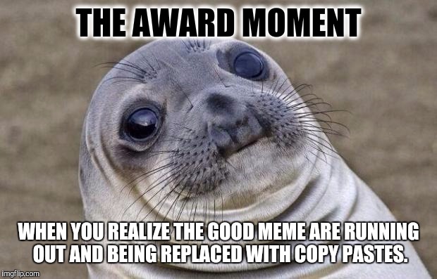 Awkward Moment Sealion Meme | THE AWARD MOMENT; WHEN YOU REALIZE THE GOOD MEME ARE RUNNING OUT AND BEING REPLACED WITH COPY PASTES. | image tagged in memes,awkward moment sealion | made w/ Imgflip meme maker