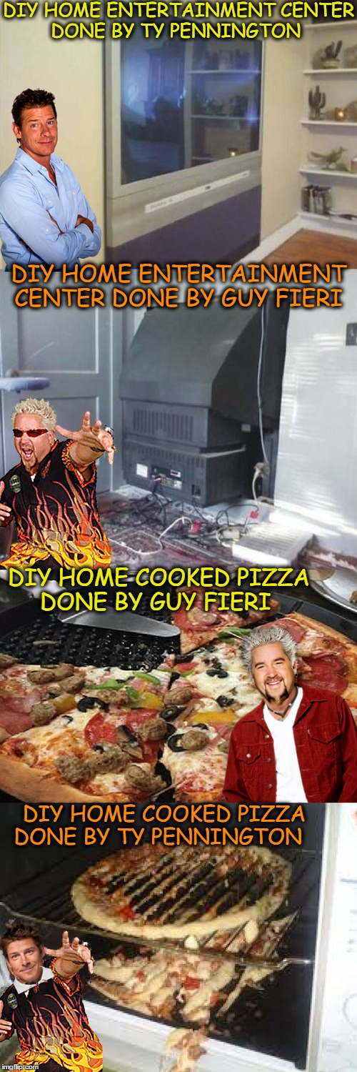 Tough finding a job for these dudes, stick to what you're good at.  | DIY HOME ENTERTAINMENT CENTER DONE BY TY PENNINGTON; DIY HOME ENTERTAINMENT CENTER DONE BY GUY FIERI; DIY HOME COOKED PIZZA DONE BY GUY FIERI; DIY HOME COOKED PIZZA DONE BY TY PENNINGTON | image tagged in guy fieri,diy fails,memes,funny,pizza fail | made w/ Imgflip meme maker