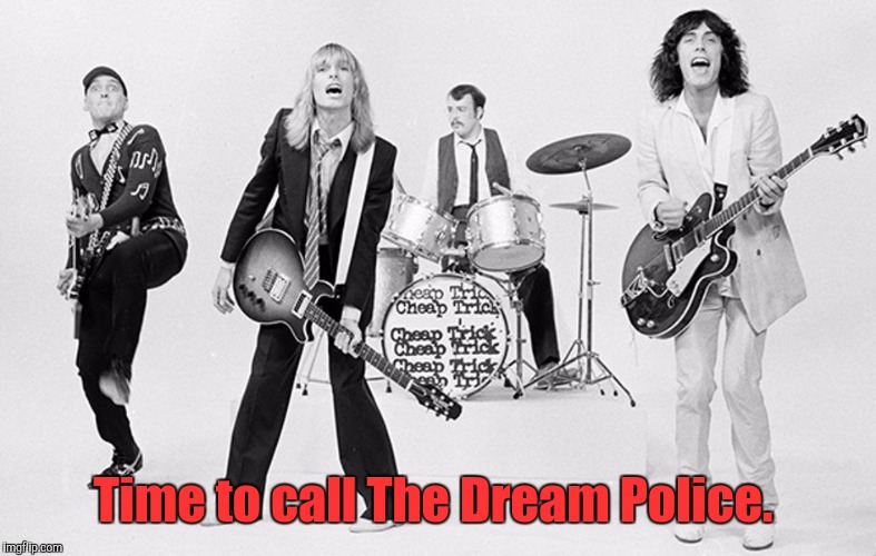 Cheap Trick  | Time to call The Dream Police. | image tagged in cheap trick | made w/ Imgflip meme maker