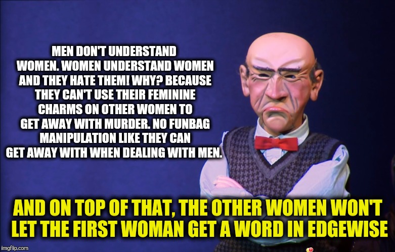 MEN DON'T UNDERSTAND WOMEN. WOMEN UNDERSTAND WOMEN AND THEY HATE THEM! WHY? BECAUSE THEY CAN'T USE THEIR FEMININE CHARMS ON OTHER WOMEN TO G | made w/ Imgflip meme maker