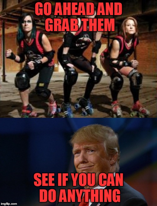 Grab them I dare you | GO AHEAD AND GRAB THEM; SEE IF YOU CAN DO ANYTHING | image tagged in roller derby,the donald | made w/ Imgflip meme maker
