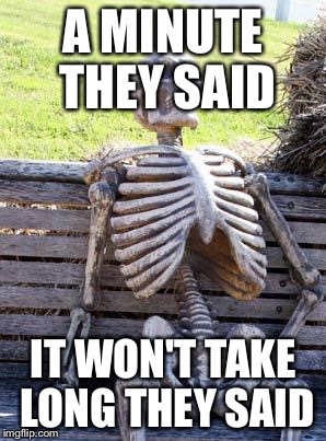 Waiting Skeleton Meme | A MINUTE THEY SAID; IT WON'T TAKE LONG THEY SAID | image tagged in memes,waiting skeleton | made w/ Imgflip meme maker