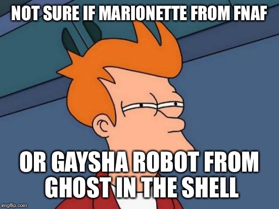   | NOT SURE IF MARIONETTE FROM FNAF; OR GAYSHA ROBOT FROM GHOST IN THE SHELL | image tagged in memes,futurama fry,funny | made w/ Imgflip meme maker