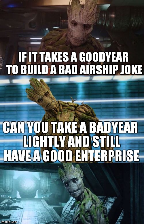 bad pun groot | IF IT TAKES A GOODYEAR TO BUILD A BAD AIRSHIP JOKE CAN YOU TAKE A BADYEAR LIGHTLY AND STILL HAVE A GOOD ENTERPRISE | image tagged in bad pun groot | made w/ Imgflip meme maker