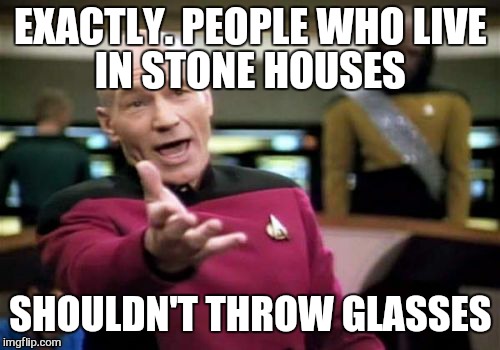 Picard Wtf Meme | EXACTLY. PEOPLE WHO
LIVE IN STONE HOUSES SHOULDN'T THROW GLASSES | image tagged in memes,picard wtf | made w/ Imgflip meme maker