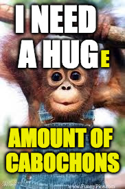Sweet Monkey | I NEED A HUG; E; AMOUNT OF CABOCHONS | image tagged in sweet monkey | made w/ Imgflip meme maker