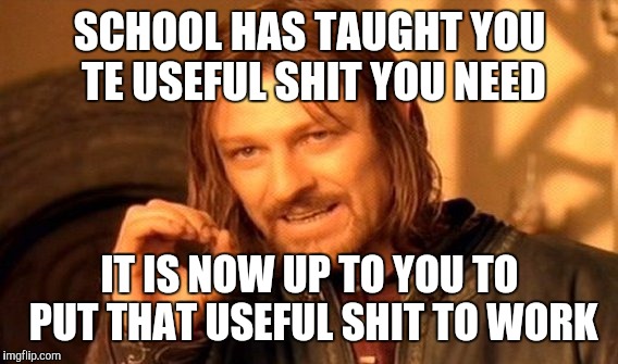 One Does Not Simply Meme | SCHOOL HAS TAUGHT YOU TE USEFUL SHIT YOU NEED IT IS NOW UP TO YOU TO PUT THAT USEFUL SHIT TO WORK | image tagged in memes,one does not simply | made w/ Imgflip meme maker