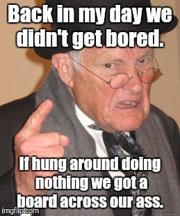 Back In My Day Meme | Back in my day we didn't get bored. If hung around doing nothing we got a board across our ass. | image tagged in memes,back in my day | made w/ Imgflip meme maker