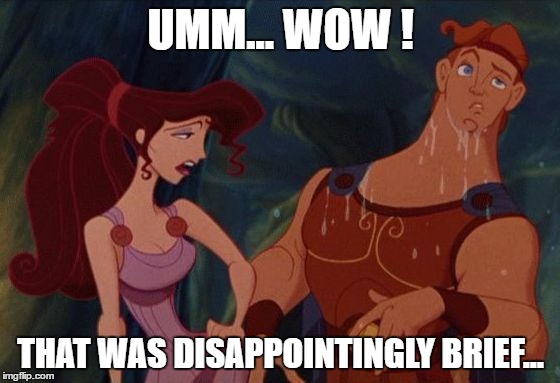 Heroes come and go in the blink of an eye. | UMM... WOW ! THAT WAS DISAPPOINTINGLY BRIEF... | image tagged in damsel in distress,nsfw,maybe don't view nsfw,hercules,disappointment | made w/ Imgflip meme maker