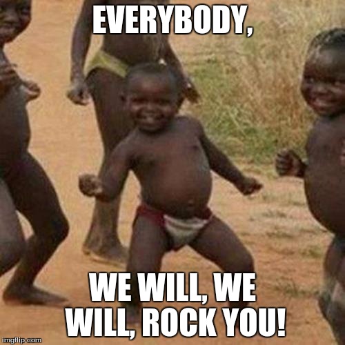 Third World Success Kid Meme | EVERYBODY, WE WILL, WE WILL, ROCK YOU! | image tagged in memes,third world success kid | made w/ Imgflip meme maker