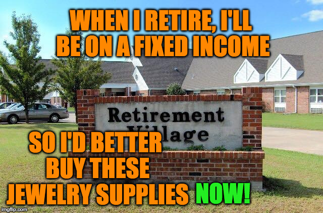 Retirement home | WHEN I RETIRE, I'LL BE ON A FIXED INCOME; NOW! SO I'D BETTER BUY THESE JEWELRY SUPPLIES | image tagged in retirement home | made w/ Imgflip meme maker