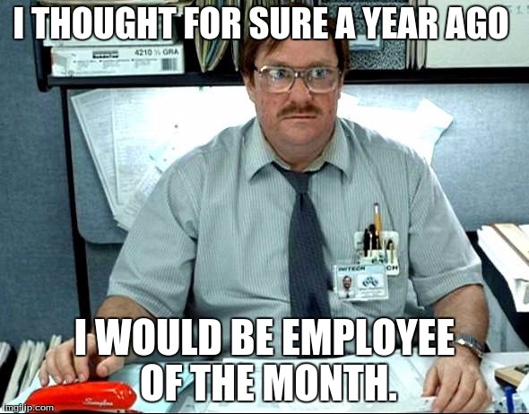 I Was Told There Would Be | I THOUGHT FOR SURE A YEAR AGO; I WOULD BE EMPLOYEE OF THE MONTH. | image tagged in memes,i was told there would be | made w/ Imgflip meme maker
